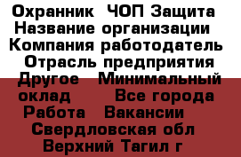 Охранник. ЧОП Защита › Название организации ­ Компания-работодатель › Отрасль предприятия ­ Другое › Минимальный оклад ­ 1 - Все города Работа » Вакансии   . Свердловская обл.,Верхний Тагил г.